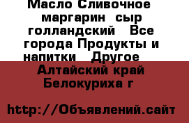 Масло Сливочное ,маргарин ,сыр голландский - Все города Продукты и напитки » Другое   . Алтайский край,Белокуриха г.